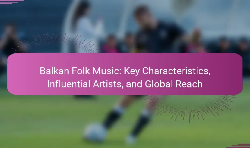 Balkan Folk Music: Key Characteristics, Influential Artists, and Global Reach